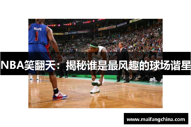 NBA笑翻天：揭秘谁是最风趣的球场谐星