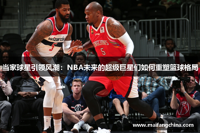 当家球星引领风潮：NBA未来的超级巨星们如何重塑篮球格局